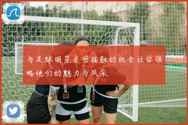 与足球明星亲密接触的机会让你领略他们的魅力与风采