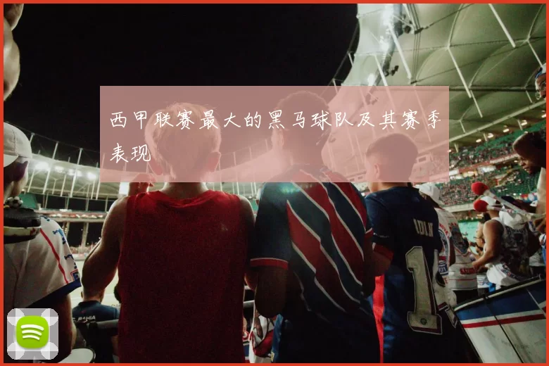 西甲联赛最大的黑马球队及其赛季表现