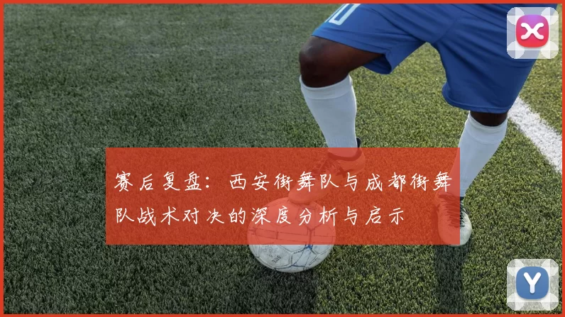 赛后复盘：西安街舞队与成都街舞队战术对决的深度分析与启示