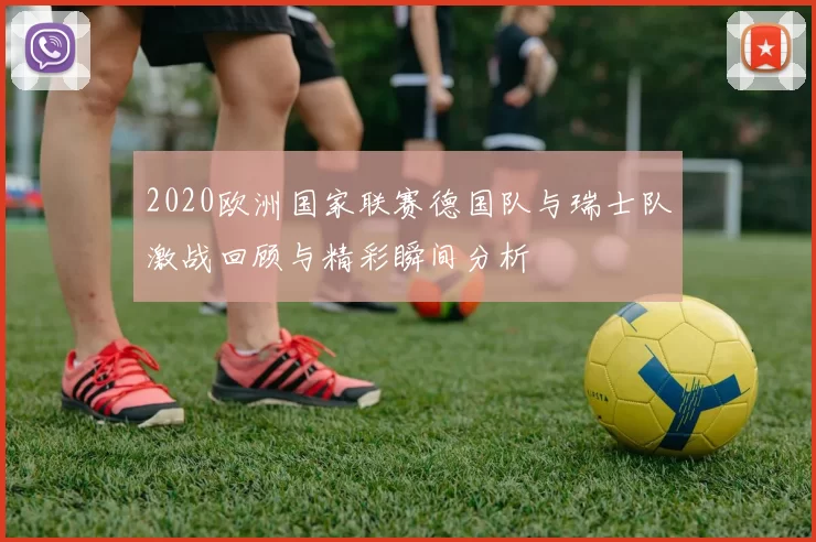 2020欧洲国家联赛德国队与瑞士队激战回顾与精彩瞬间分析