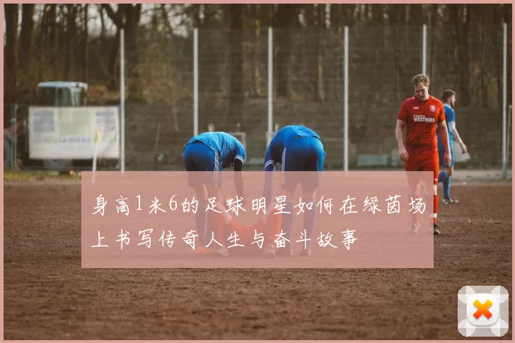 身高1米6的足球明星如何在绿茵场上书写传奇人生与奋斗故事