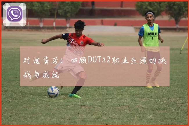 对话黄芳：回顾DOTA2职业生涯的挑战与成就