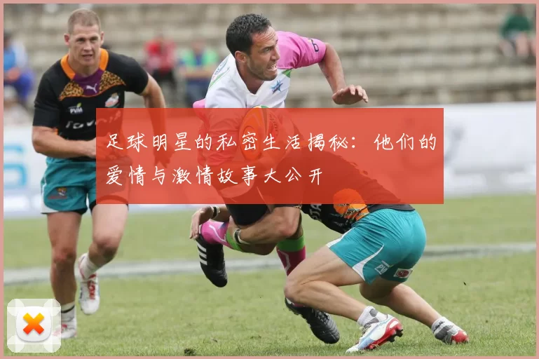 足球明星的私密生活揭秘：他们的爱情与激情故事大公开