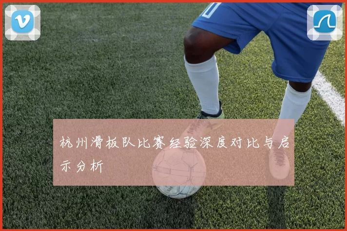 杭州滑板队比赛经验深度对比与启示分析