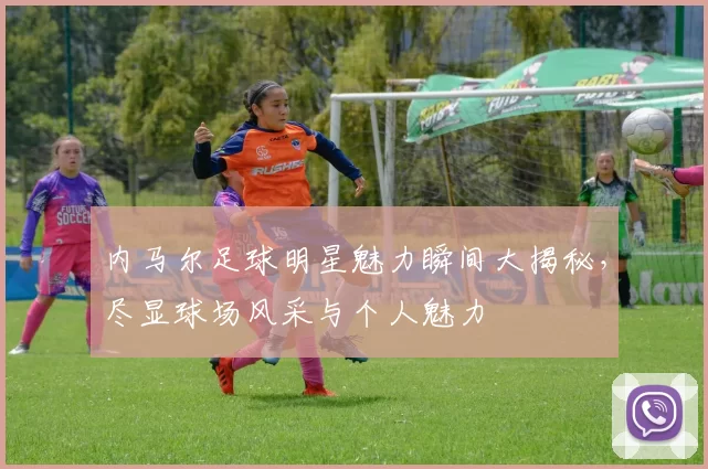 内马尔足球明星魅力瞬间大揭秘，尽显球场风采与个人魅力