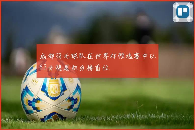 成都羽毛球队在世界杯预选赛中以63分稳居积分榜首位