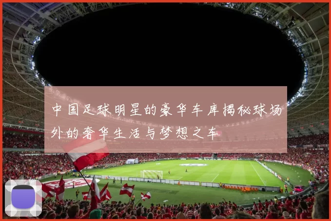 中国足球明星的豪华车库揭秘球场外的奢华生活与梦想之车