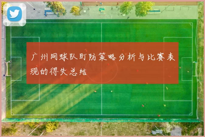 广州网球队盯防策略分析与比赛表现的得失总结