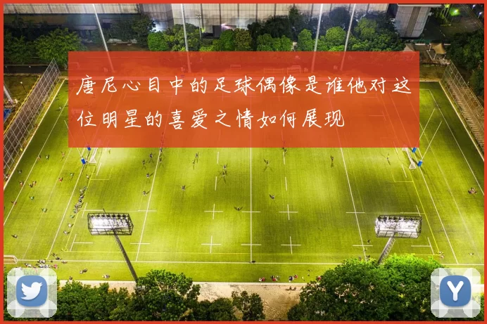 唐尼心目中的足球偶像是谁他对这位明星的喜爱之情如何展现
