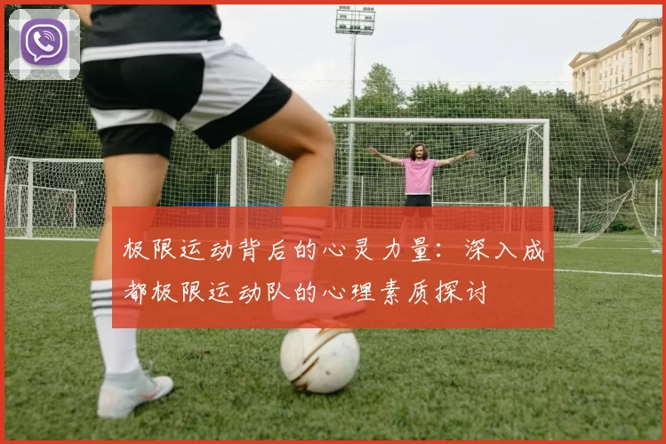 极限运动背后的心灵力量：深入成都极限运动队的心理素质探讨