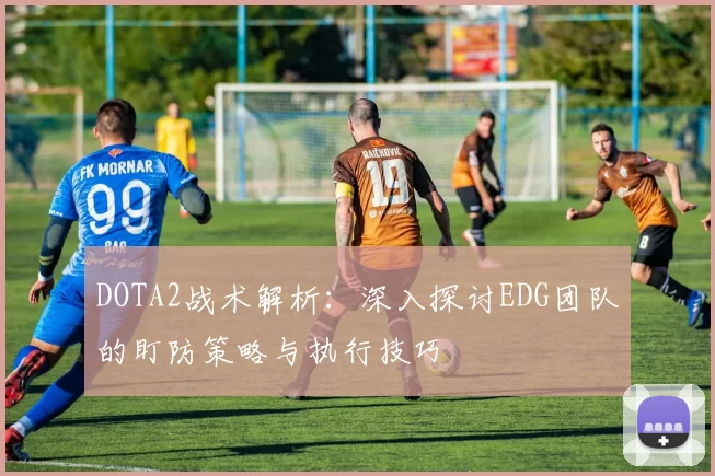 DOTA2战术解析：深入探讨EDG团队的盯防策略与执行技巧