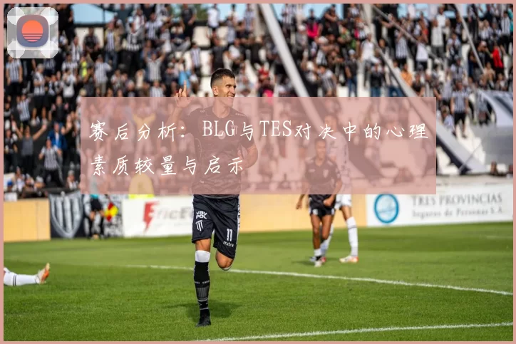 赛后分析：BLG与TES对决中的心理素质较量与启示