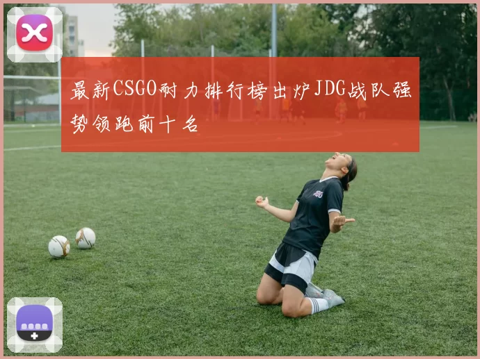 最新CSGO耐力排行榜出炉JDG战队强势领跑前十名