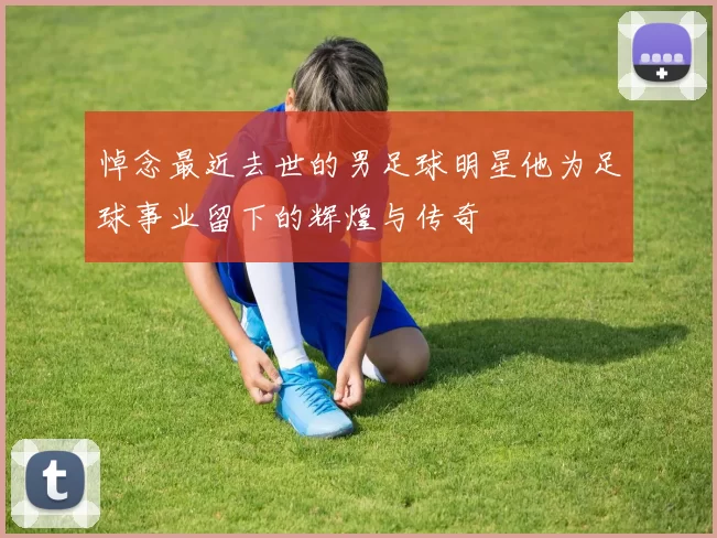 悼念最近去世的男足球明星他为足球事业留下的辉煌与传奇