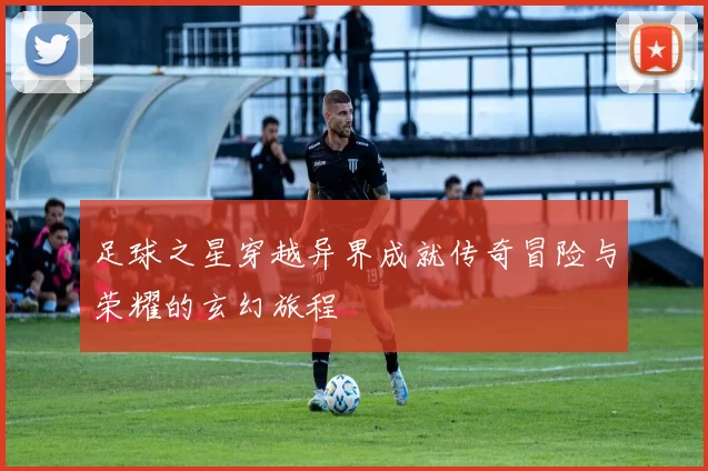 足球之星穿越异界成就传奇冒险与荣耀的玄幻旅程