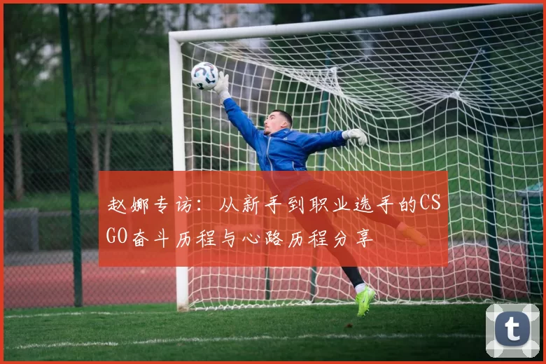赵娜专访：从新手到职业选手的CSGO奋斗历程与心路历程分享