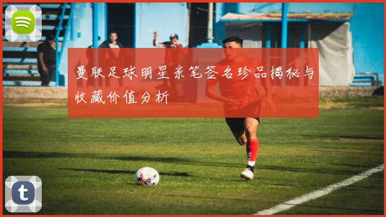 曼联足球明星亲笔签名珍品揭秘与收藏价值分析