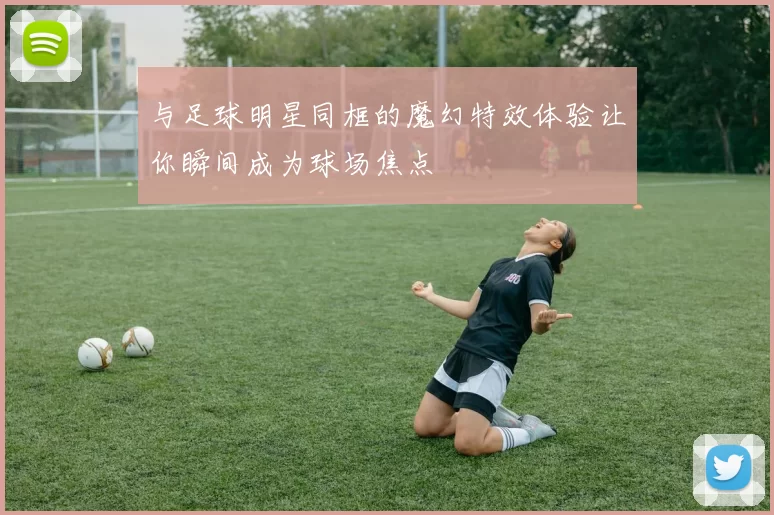 与足球明星同框的魔幻特效体验让你瞬间成为球场焦点