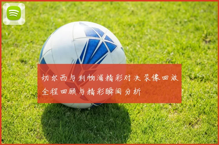 切尔西与利物浦精彩对决录像回放全程回顾与精彩瞬间分析