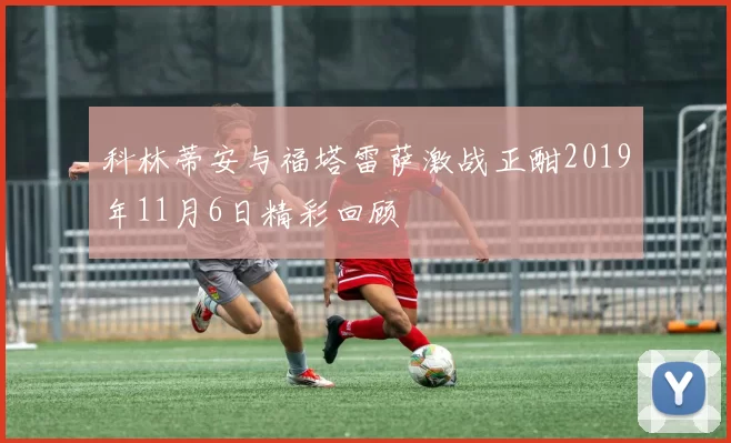 科林蒂安与福塔雷萨激战正酣2019年11月6日精彩回顾