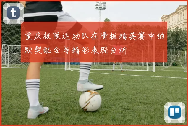 重庆极限运动队在滑板精英赛中的默契配合与精彩表现分析