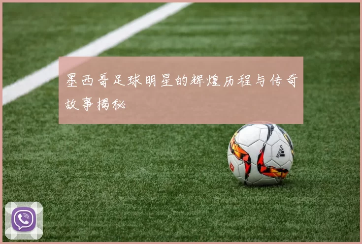墨西哥足球明星的辉煌历程与传奇故事揭秘