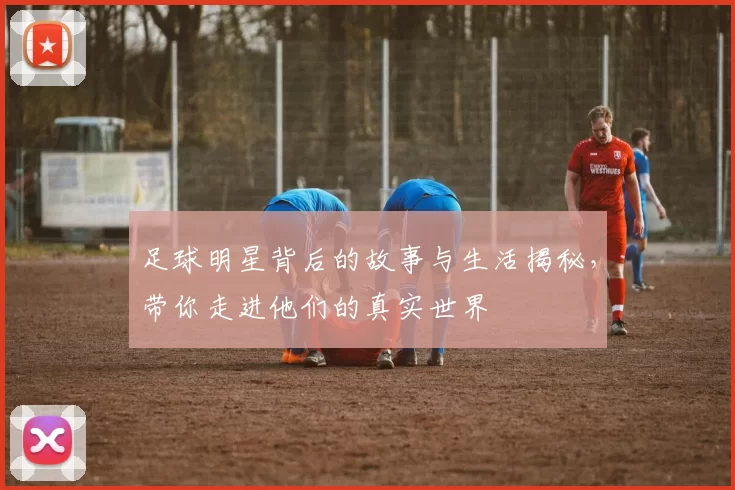 足球明星背后的故事与生活揭秘，带你走进他们的真实世界