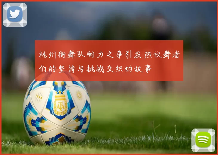 杭州街舞队耐力之争引发热议舞者们的坚持与挑战交织的故事
