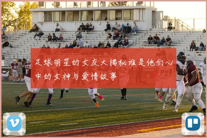 足球明星的女友大揭秘谁是他们心中的女神与爱情故事