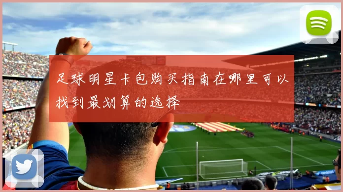 足球明星卡包购买指南在哪里可以找到最划算的选择