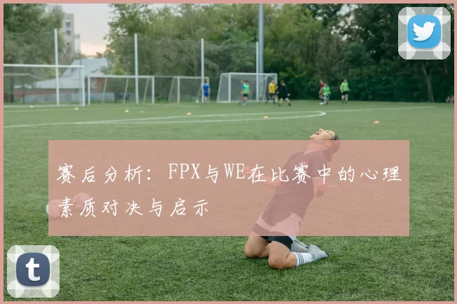 赛后分析：FPX与WE在比赛中的心理素质对决与启示