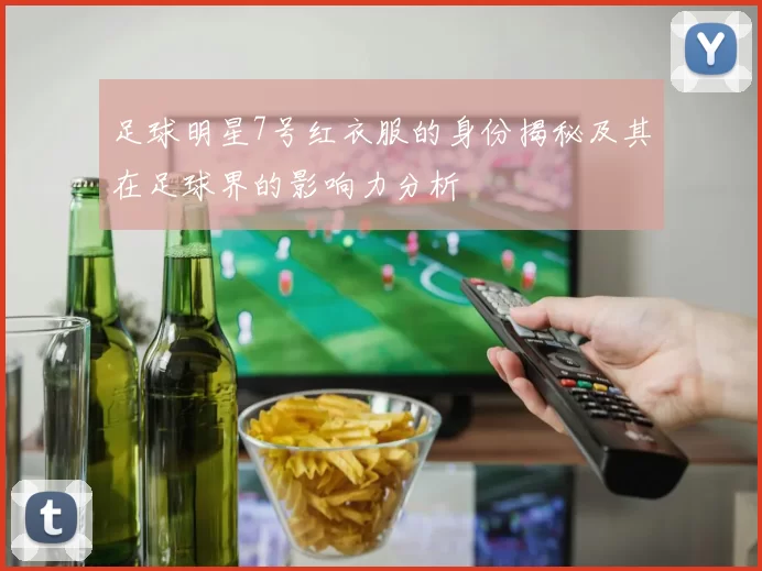 足球明星7号红衣服的身份揭秘及其在足球界的影响力分析