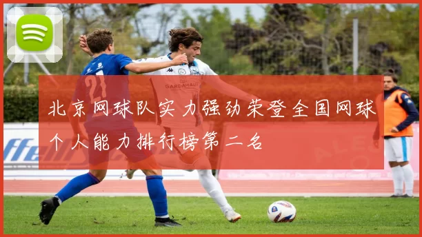 北京网球队实力强劲荣登全国网球个人能力排行榜第二名