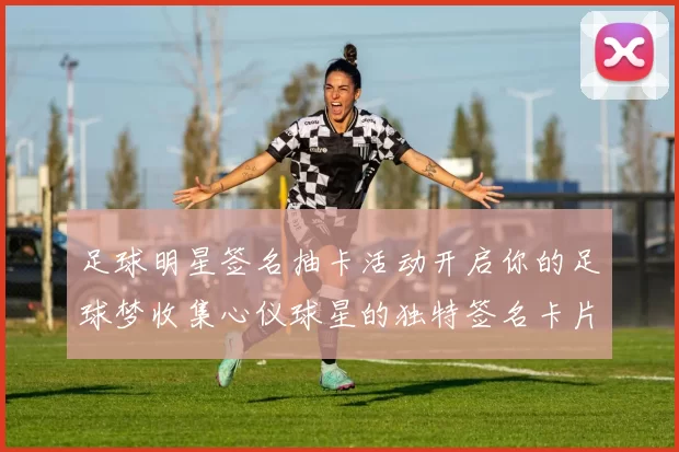 足球明星签名抽卡活动开启你的足球梦收集心仪球星的独特签名卡片