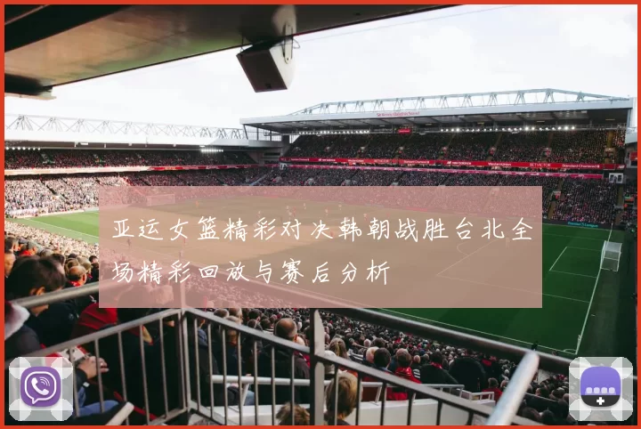 亚运女篮精彩对决韩朝战胜台北全场精彩回放与赛后分析