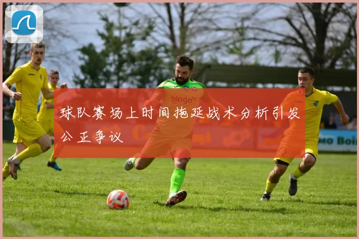 球队赛场上时间拖延战术分析引发公正争议