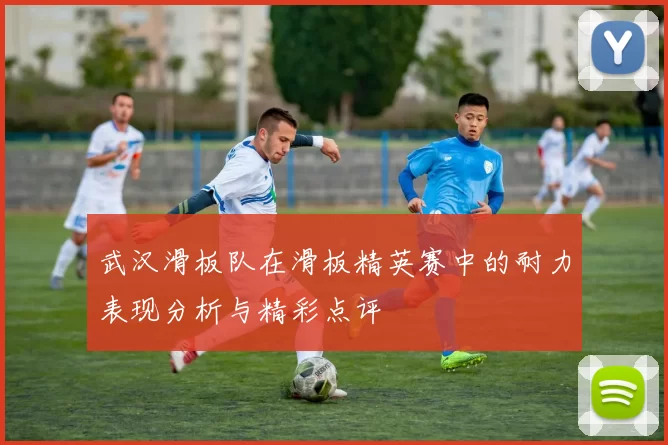 武汉滑板队在滑板精英赛中的耐力表现分析与精彩点评