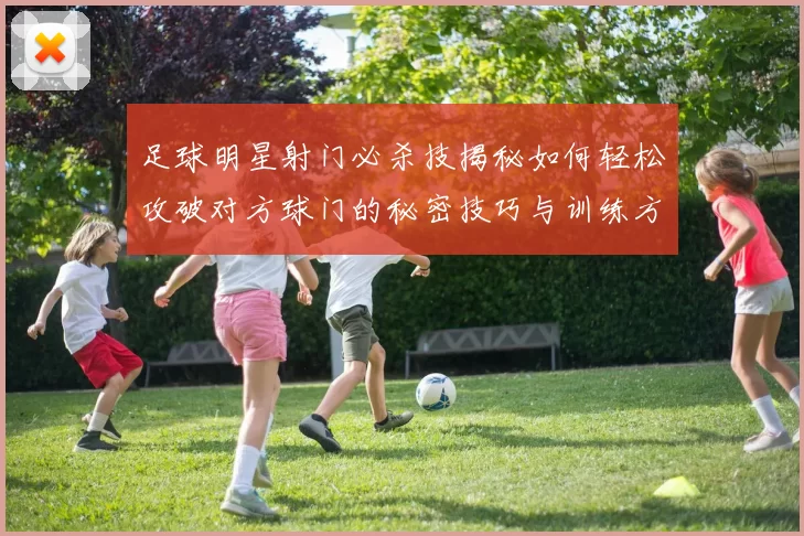 足球明星射门必杀技揭秘如何轻松攻破对方球门的秘密技巧与训练方法