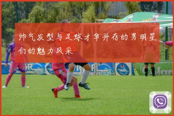帅气发型与足球才华并存的男明星们的魅力风采