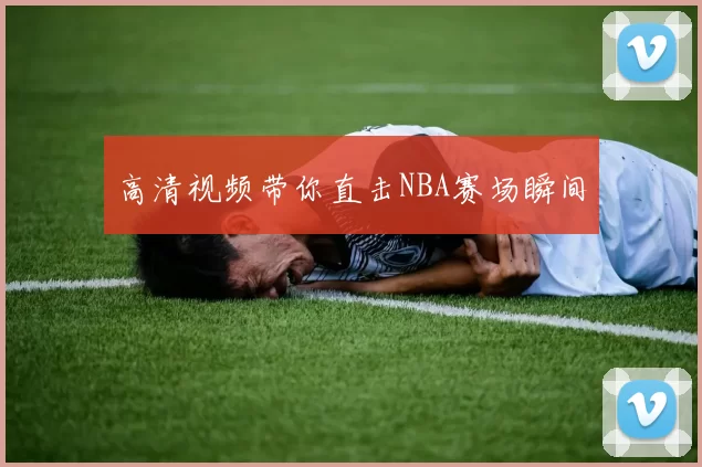 高清视频带你直击NBA赛场瞬间