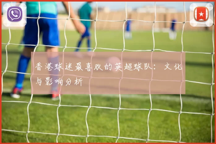 香港球迷最喜欢的英超球队：文化与影响分析