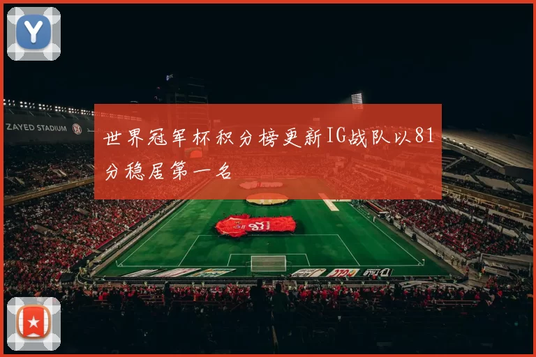 世界冠军杯积分榜更新IG战队以81分稳居第一名