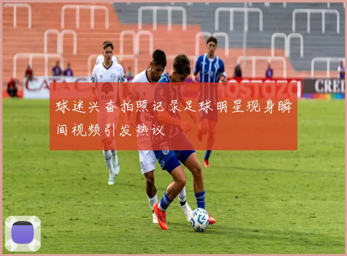 球迷兴奋拍照记录足球明星现身瞬间视频引发热议