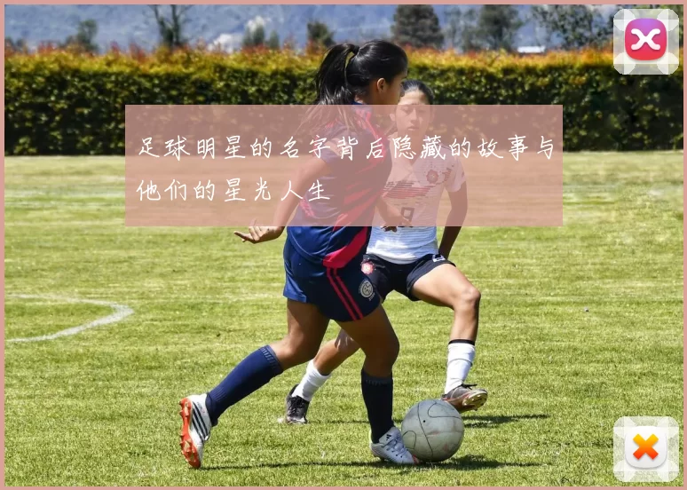 足球明星的名字背后隐藏的故事与他们的星光人生