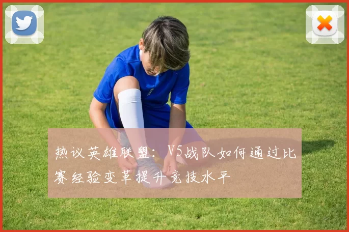 热议英雄联盟：V5战队如何通过比赛经验变革提升竞技水平