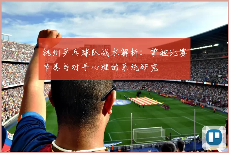 杭州乒乓球队战术解析：掌控比赛节奏与对手心理的系统研究