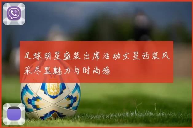 足球明星盛装出席活动女星西装风采尽显魅力与时尚感