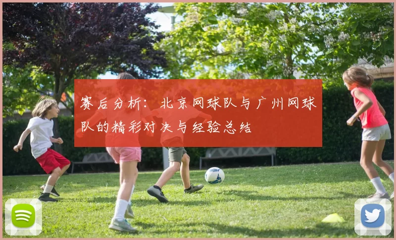 赛后分析：北京网球队与广州网球队的精彩对决与经验总结