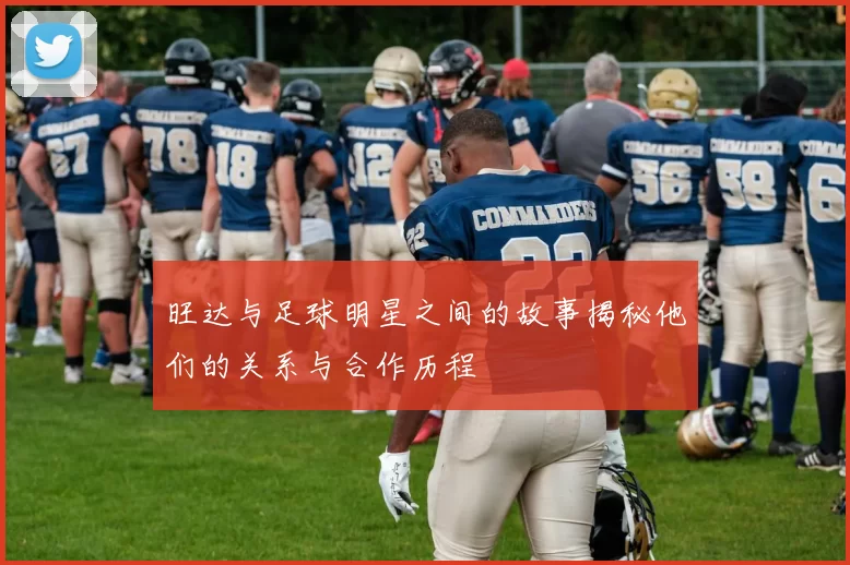 旺达与足球明星之间的故事揭秘他们的关系与合作历程