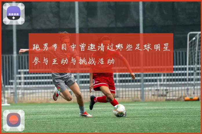 跑男节目中曾邀请过哪些足球明星参与互动与挑战活动
